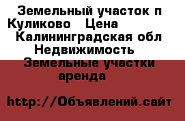 Земельный участок п.Куликово › Цена ­ 700 000 - Калининградская обл. Недвижимость » Земельные участки аренда   